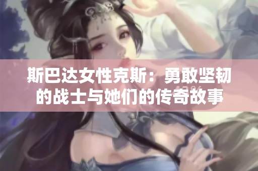 斯巴达女性克斯：勇敢坚韧的战士与她们的传奇故事