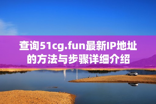 查询51cg.fun最新IP地址的方法与步骤详细介绍