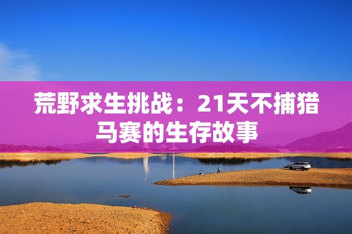 荒野求生挑战：21天不捕猎马赛的生存故事