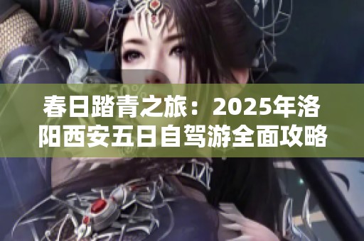 春日踏青之旅：2025年洛阳西安五日自驾游全面攻略