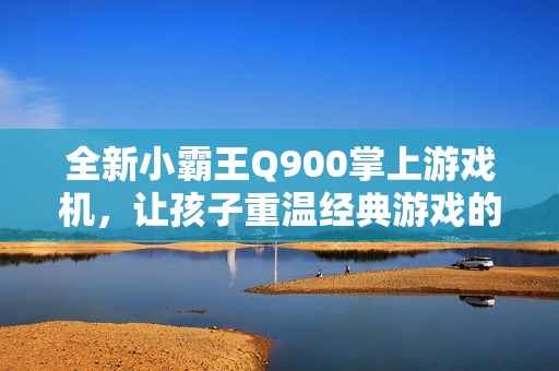 全新小霸王Q900掌上游戏机，让孩子重温经典游戏的欢乐时光