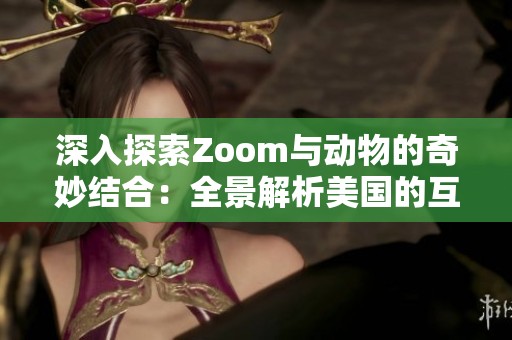 深入探索Zoom与动物的奇妙结合：全景解析美国的互动体验