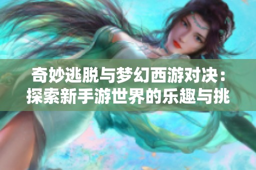 奇妙逃脱与梦幻西游对决：探索新手游世界的乐趣与挑战