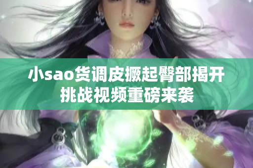 小sao货调皮撅起臀部揭开挑战视频重磅来袭