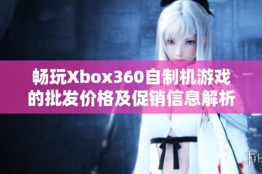 畅玩Xbox360自制机游戏的批发价格及促销信息解析