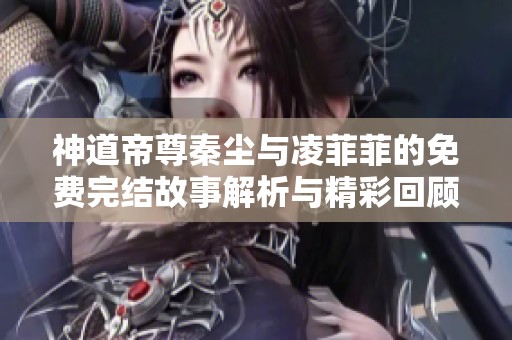 神道帝尊秦尘与凌菲菲的免费完结故事解析与精彩回顾