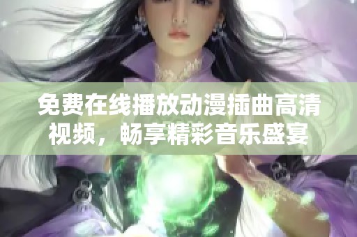 免费在线播放动漫插曲高清视频，畅享精彩音乐盛宴