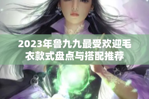 2023年鲁九九最受欢迎毛衣款式盘点与搭配推荐