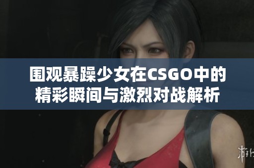 围观暴躁少女在CSGO中的精彩瞬间与激烈对战解析