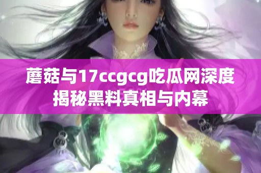 蘑菇与17ccgcg吃瓜网深度揭秘黑料真相与内幕