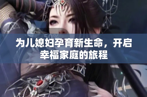 为儿媳妇孕育新生命，开启幸福家庭的旅程