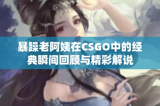 暴躁老阿姨在CSGO中的经典瞬间回顾与精彩解说