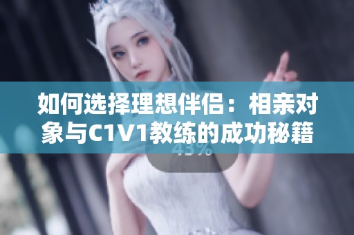 如何选择理想伴侣：相亲对象与C1V1教练的成功秘籍