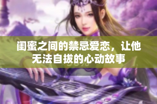 闺蜜之间的禁忌爱恋，让他无法自拔的心动故事