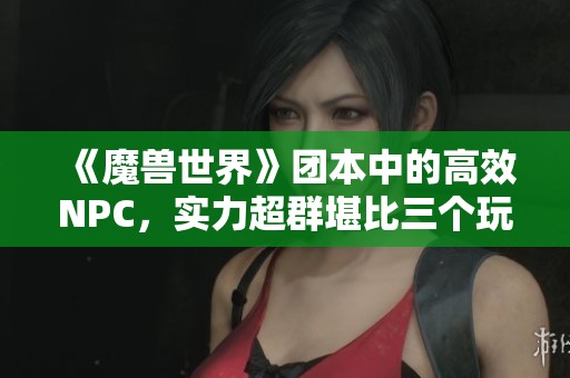 《魔兽世界》团本中的高效NPC，实力超群堪比三个玩家