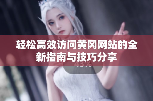 轻松高效访问黄冈网站的全新指南与技巧分享