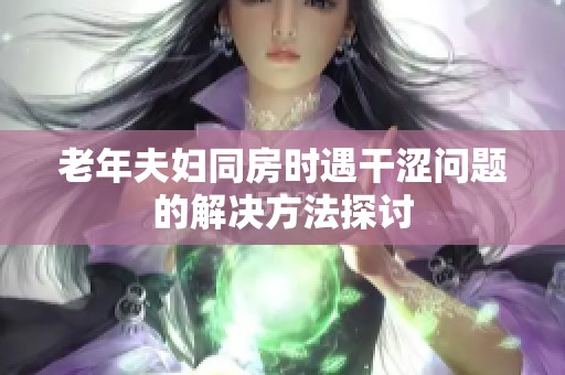 老年夫妇同房时遇干涩问题的解决方法探讨