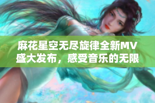 麻花星空无尽旋律全新MV盛大发布，感受音乐的无限魅力