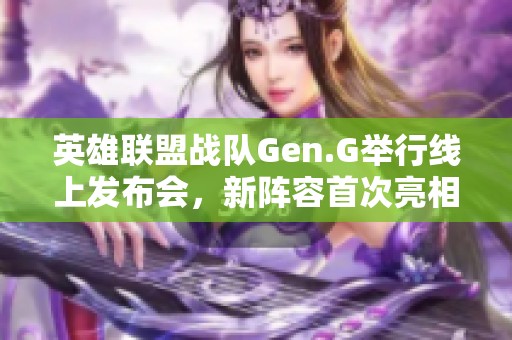 英雄联盟战队Gen.G举行线上发布会，新阵容首次亮相备受关注