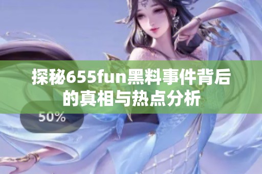 探秘655fun黑料事件背后的真相与热点分析