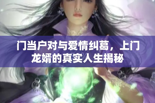 门当户对与爱情纠葛，上门龙婿的真实人生揭秘