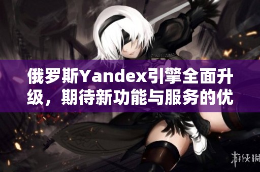 俄罗斯Yandex引擎全面升级，期待新功能与服务的优化