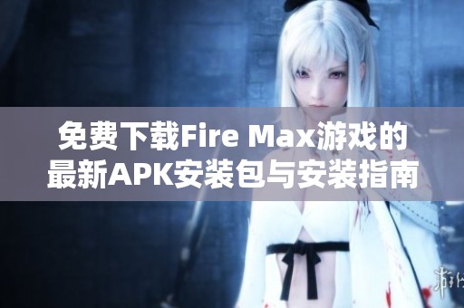 免费下载Fire Max游戏的最新APK安装包与安装指南