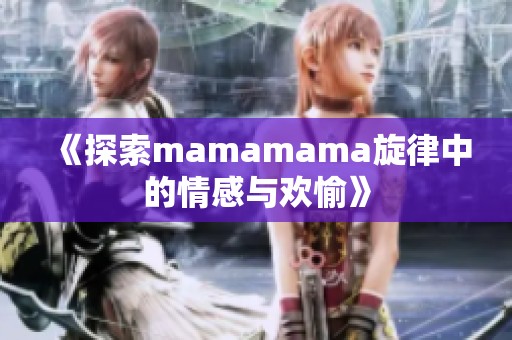 《探索mamamama旋律中的情感与欢愉》