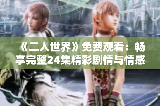 《二人世界》免费观看：畅享完整24集精彩剧情与情感故事