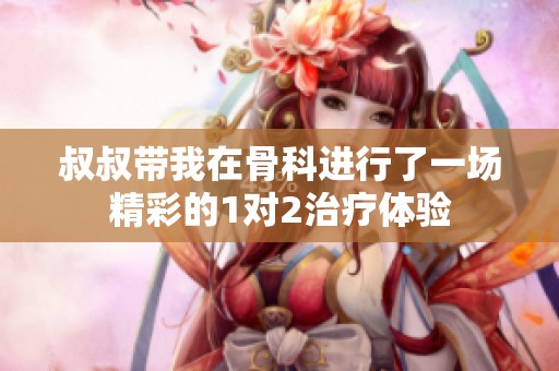 叔叔带我在骨科进行了一场精彩的1对2治疗体验