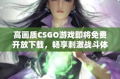 高画质CSGO游戏即将免费开放下载，畅享刺激战斗体验