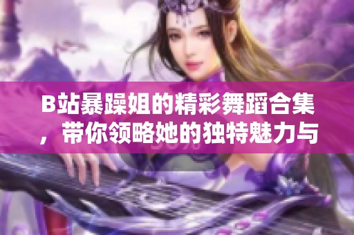 B站暴躁姐的精彩舞蹈合集，带你领略她的独特魅力与风格