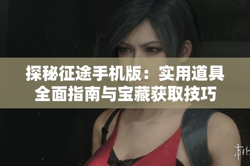 探秘征途手机版：实用道具全面指南与宝藏获取技巧