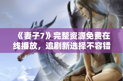 《妻子7》完整资源免费在线播放，追剧新选择不容错过