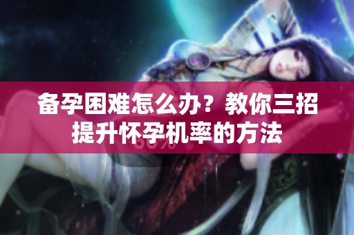 备孕困难怎么办？教你三招提升怀孕机率的方法
