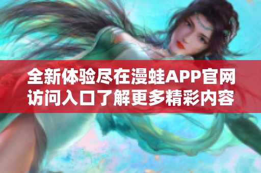 全新体验尽在漫蛙APP官网访问入口了解更多精彩内容