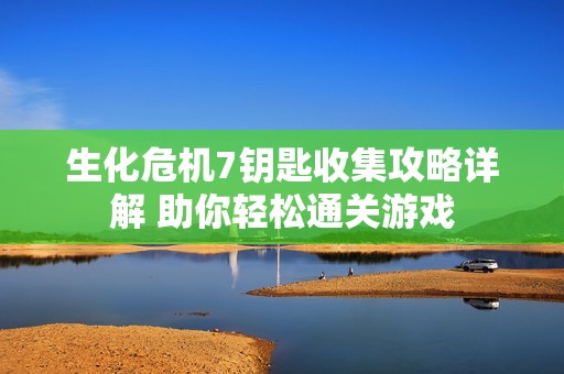 生化危机7钥匙收集攻略详解 助你轻松通关游戏