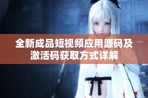 全新成品短视频应用源码及激活码获取方式详解