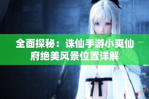 全面探秘：诛仙手游小爽仙府绝美风景位置详解