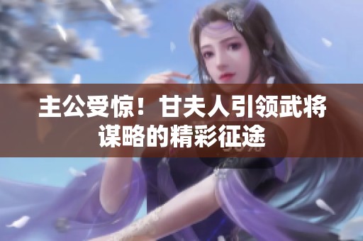 主公受惊！甘夫人引领武将谋略的精彩征途