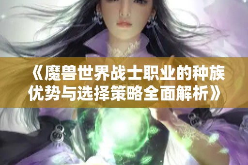 《魔兽世界战士职业的种族优势与选择策略全面解析》