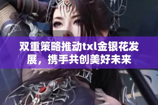 双重策略推动txl金银花发展，携手共创美好未来