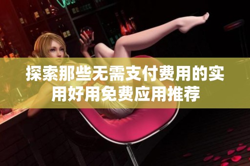 探索那些无需支付费用的实用好用免费应用推荐