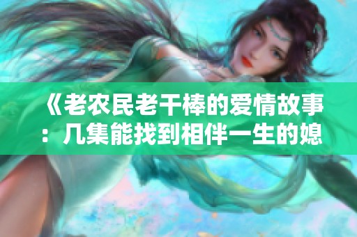《老农民老干棒的爱情故事：几集能找到相伴一生的媳妇》