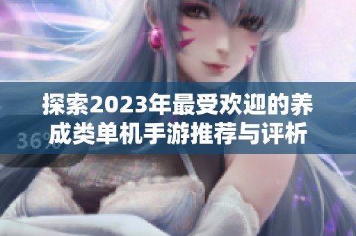 探索2023年最受欢迎的养成类单机手游推荐与评析