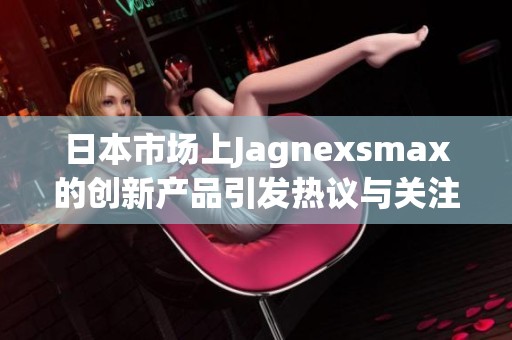 日本市场上Jagnexsmax的创新产品引发热议与关注