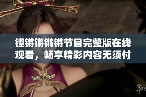 铿锵锵锵锵节目完整版在线观看，畅享精彩内容无须付费