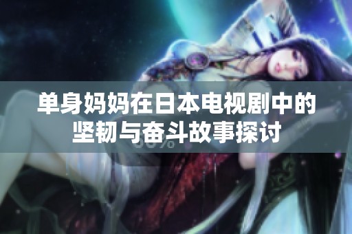 单身妈妈在日本电视剧中的坚韧与奋斗故事探讨