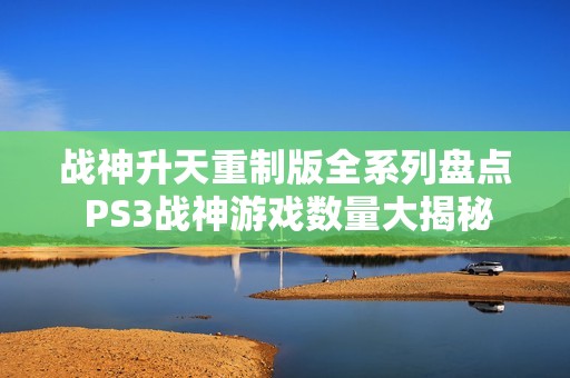 战神升天重制版全系列盘点 PS3战神游戏数量大揭秘