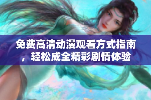免费高清动漫观看方式指南，轻松成全精彩剧情体验